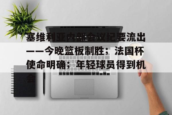 开云APP-塞维利亚内部会议纪要流出——今晚篮板制胜；法国杯使命明确；年轻球员得到机会的简单介绍